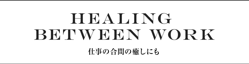 HEALING BETWEEN WORK 仕事の合間の癒しにも