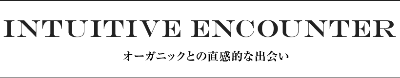 INTUITIVE ENCOUNTER オーガニックとの直感的な出会い