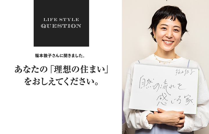 LIFE STYLE QUESTION 川合 将人さんに聞きました。あなたの「理想の住まい」 をおしえてください。