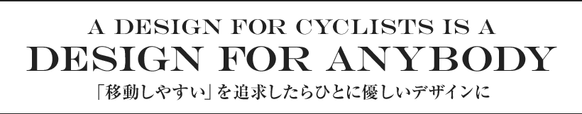 A design for cyclists is a design for anybody 「移動しやすい」を追求したらひとに優しいデザインに