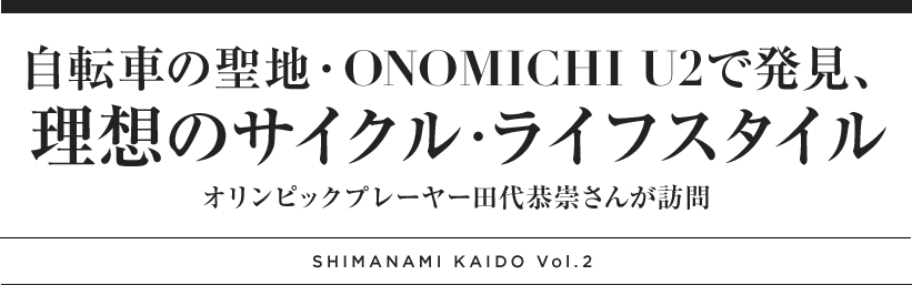 自転車の聖地・ONOMICHI U2で発見、理想のサイクル・ライフスタイル オリンピックプレーヤー田代恭崇さんが訪問