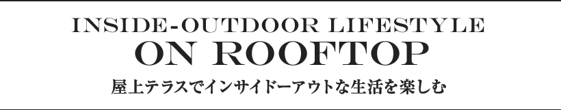 Inside-outdoor lifestyle on rooftop 屋上テラスでインサイドーアウトな生活を楽しむ