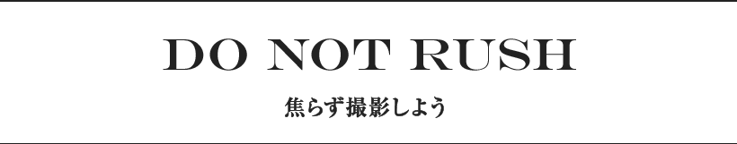 DO NOT RUSH 焦らず撮影しよう