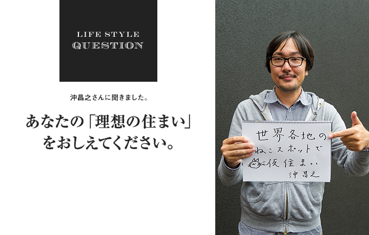 LIFE STYLE QUESTION 沖 昌之さんに聞きました。あなたの「理想の住まい」 をおしえてください。