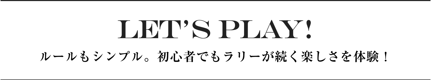 LET’S PLAY! ルールもシンプル。初心者でもラリーが続く楽しさを体験！