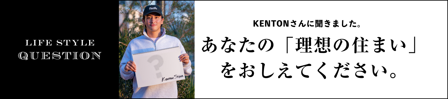 LIFE STYLE QUESTION KENTONさんに聞きました。に聞きました。あなたの「理想の住まい」をおしえてください。