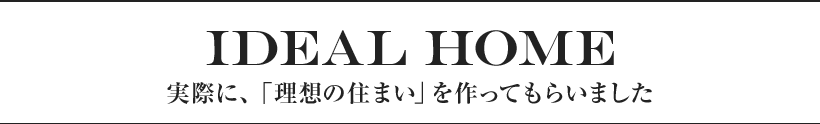 IDEAL HOME 実際に、「理想の住まい」を作ってもらいました