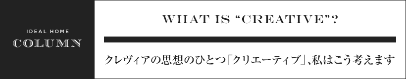 WHAT IS CREATIVE? クレヴィアの思想のひとつ「クリエーティブ」、私はこう考えます