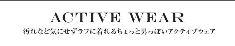 ACTIVE WEAR 汚れなど気にせずラフに着れるちょっと男っぽいアクティブウェア