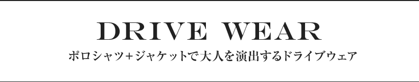 DRIVE WEAR ポロシャツ＋ジャケットで大人を演出するドライブウェア