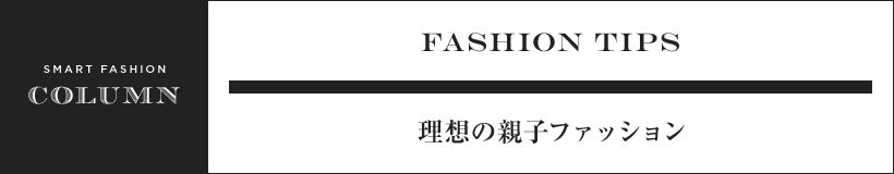 SMART FASHION COLUMN FASHION TIPS 理想の親子ファッション