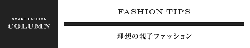 SMART FASHION COLUMN FASHION TIPS 理想の親子ファッション