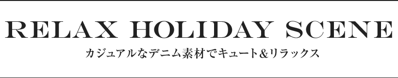 RELAX HOLIDAY SCENE カジュアルなデニム素材でキュート＆リラックス