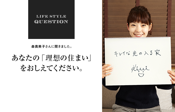 LIFE STYLE QUESTION 森貴美子さんに聞きました。あなたの「理想の住まい」 をおしえてください。