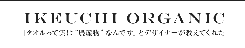 IKEUCHI ORGANIC 「タオルって実は“農産物”なんです」とデザイナーが教えてくれた