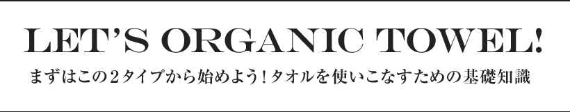 LET’S ORGANIC TOWEL! まずはこの２タイプから始めよう！タオルを使いこなすための基礎知識