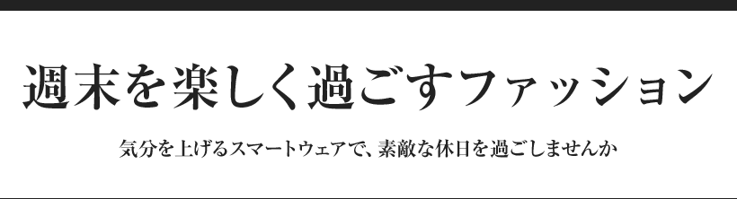 週末を楽しく過ごすファッション 気分を上げるスマートウェアで、素敵な休日を過ごしませんか